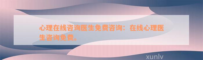 心理在線咨詢醫(yī)生免費(fèi)咨詢：在線心理醫(yī)生咨詢免費(fèi)。