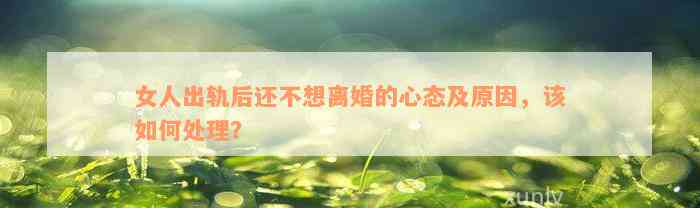 女人出軌后還不想離婚的心態(tài)及起因，該怎樣解決？